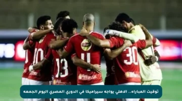 توقيت المباراة.. الأهلي يواجه سيراميكا في الدوري المصري اليوم الجمعة